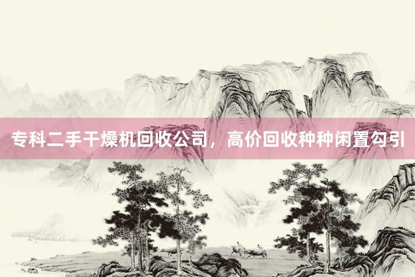 专科二手干燥机回收公司，高价回收种种闲置勾引